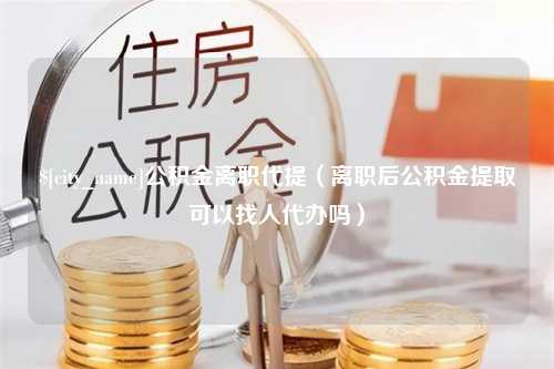 丹东公积金离职代提（离职后公积金提取可以找人代办吗）