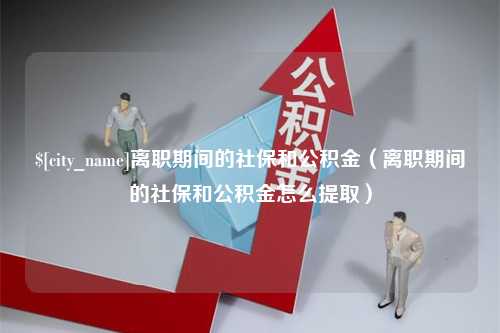 丹东离职期间的社保和公积金（离职期间的社保和公积金怎么提取）