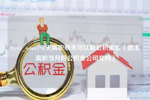 丹东今天离职明天可以取公积金么（提出离职当月的公积金公司交吗）