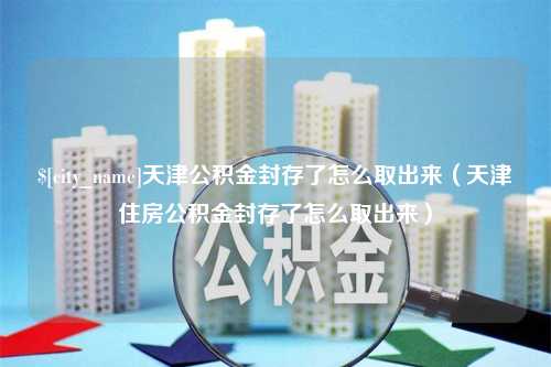 丹东天津公积金封存了怎么取出来（天津住房公积金封存了怎么取出来）