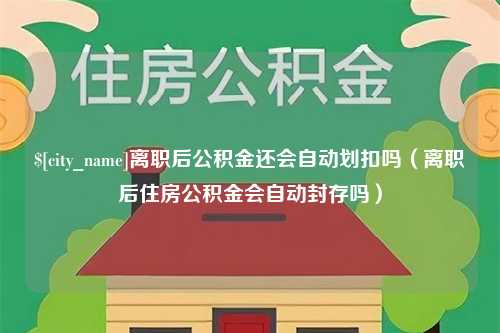 丹东离职后公积金还会自动划扣吗（离职后住房公积金会自动封存吗）