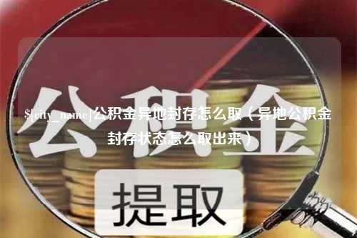 丹东公积金异地封存怎么取（异地公积金封存状态怎么取出来）