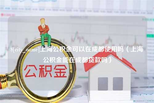 丹东上海公积金可以在成都使用吗（上海公积金能在成都贷款吗）