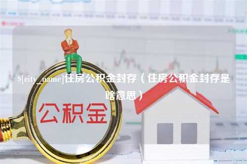 丹东住房公积金封存（住房公积金封存是啥意思）