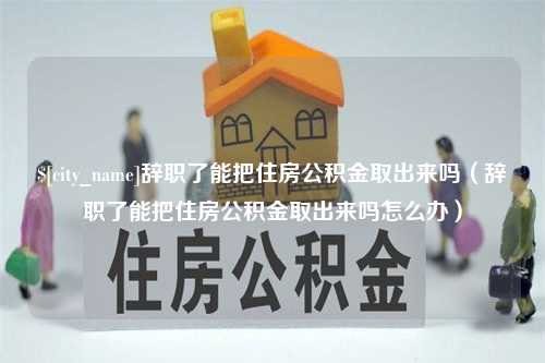 丹东辞职了能把住房公积金取出来吗（辞职了能把住房公积金取出来吗怎么办）