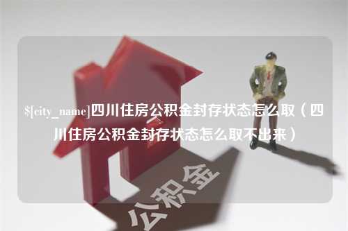 丹东四川住房公积金封存状态怎么取（四川住房公积金封存状态怎么取不出来）