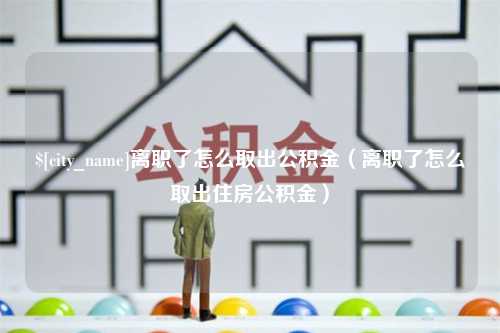 丹东离职了怎么取出公积金（离职了怎么取出住房公积金）