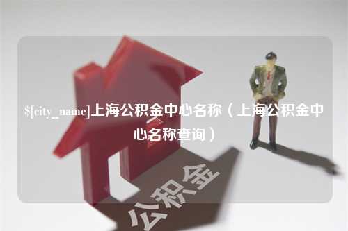 丹东上海公积金中心名称（上海公积金中心名称查询）