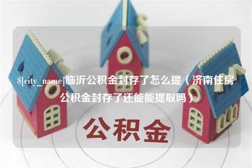 丹东临沂公积金封存了怎么提（济南住房公积金封存了还能能提取吗）